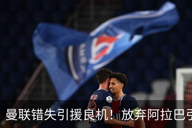 曼联错失引援良机！放弃阿拉巴引发争议