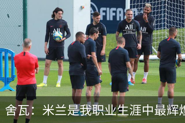 舍瓦：米兰是我职业生涯中最辉煌的时光