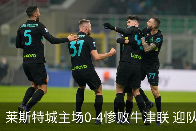 莱斯特城主场0-4惨败牛津联 迎队史最苦涩失利